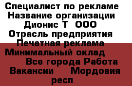 Специалист по рекламе › Название организации ­ Дионис-Т, ООО › Отрасль предприятия ­ Печатная реклама › Минимальный оклад ­ 30 000 - Все города Работа » Вакансии   . Мордовия респ.